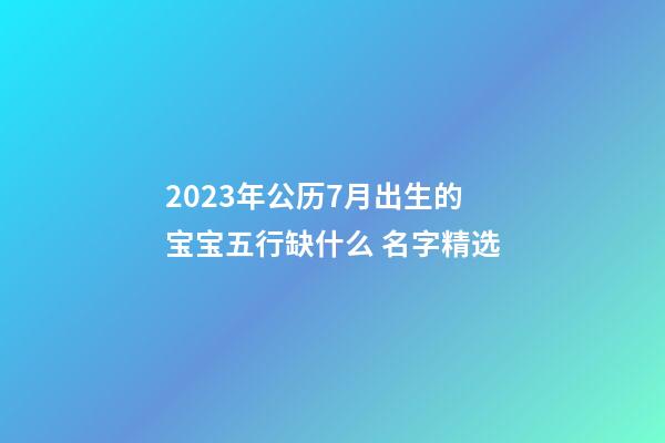 2023年公历7月出生的宝宝五行缺什么 名字精选